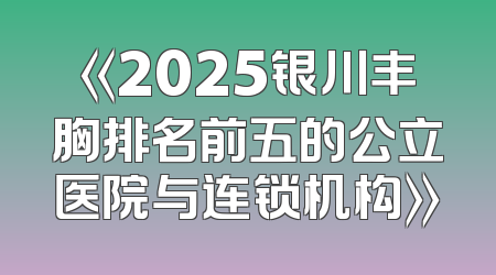 《2025银川丰胸排名前五的公立医院与连锁机构》