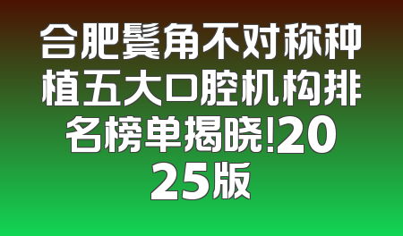 合肥鬓角不对称种植五大口腔机构排名榜单揭晓！2025版