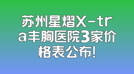 苏州星熠X-tra丰胸医院3家价格表公布！