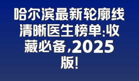哈尔滨最新轮廓线清晰医生榜单：收藏必备，2025版！