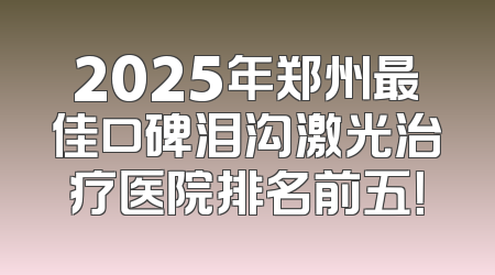 2025年郑州最佳口碑泪沟激光治疗医院排名前五！