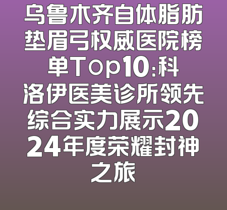 乌鲁木齐自体脂肪垫眉弓权威医院榜单Top10：科洛伊医美诊所领先综合实力展示2024年度荣耀封神之旅