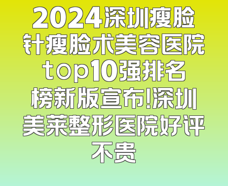 2024深圳瘦脸针瘦脸术美容医院top10强排名榜新版宣布！深圳美莱整形医院好评不贵