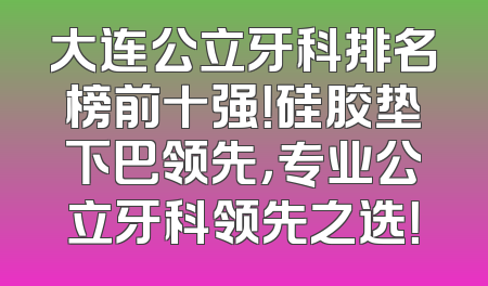 大连公立牙科排名榜前十强！硅胶垫下巴领先，专业公立牙科领先之选！