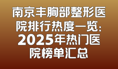 南京丰胸部整形医院排行热度一览：2025年热门医院榜单汇总