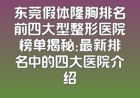 东莞假体隆胸排名前四大型整形医院榜单揭秘：最新排名中的四大医院介绍
