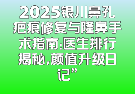 2025银川鼻孔疤痕修复与隆鼻手术指南：医生排行揭秘，颜值升级日记”