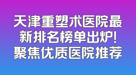 天津重塑术医院最新排名榜单出炉！聚焦优质医院推荐