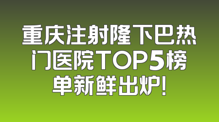 重庆注射隆下巴热门医院TOP5榜单新鲜出炉！