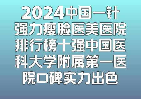 2024中国一针强力瘦脸医美医院排行榜十强中国医科大学附属第一医院口碑实力出色