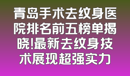 青岛手术去纹身医院排名前五榜单揭晓！最新去纹身技术展现超强实力