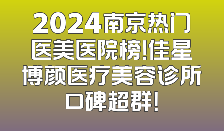 2024南京热门医美医院榜！佳星博颜医疗美容诊所口碑超群！