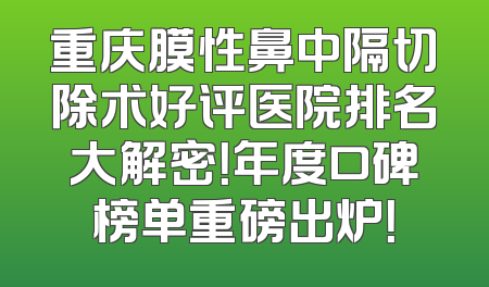 重庆膜性鼻中隔切除术好评医院排名大解密！年度口碑榜单重磅出炉！