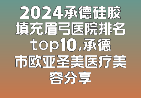 2024承德硅胶填充眉弓医院排名top10，承德市欧亚圣美医疗美容分享