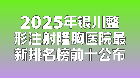 2025年银川整形注射隆胸医院最新排名榜前十公布