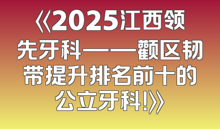 《2025江西领先牙科——颧区韧带提升排名前十的公立牙科！》