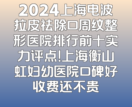 2024上海电波拉皮祛除口周纹整形医院排行前十实力评点！上海衡山虹妇幼医院口碑好收费还不贵