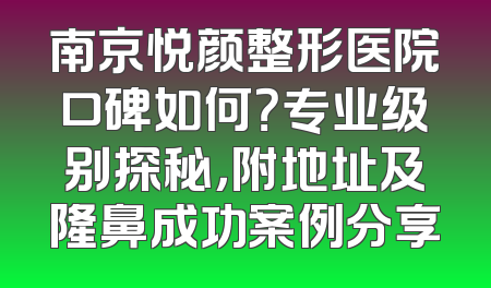 南京悦颜整形医院口碑如何？专业级别探秘，附地址及隆鼻成功案例分享