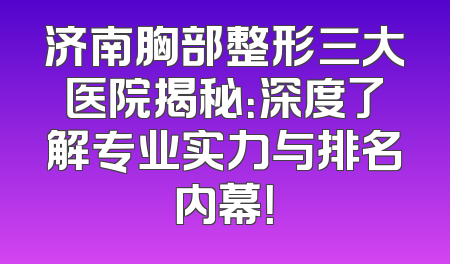 济南胸部整形三大医院揭秘：深度了解专业实力与排名内幕！