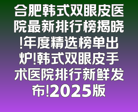 合肥韩式双眼皮医院最新排行榜揭晓！年度精选榜单出炉！韩式双眼皮手术医院排行新鲜发布！2025版