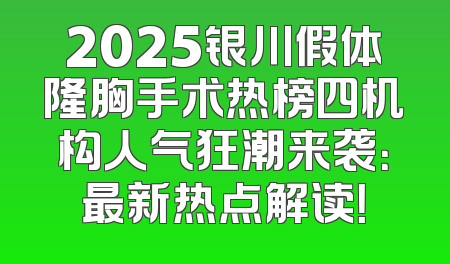 2025银川假体隆胸手术热榜四机构人气狂潮来袭：最新热点解读！