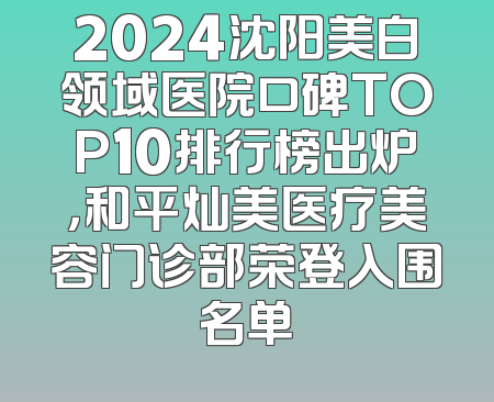 2024沈阳美白领域医院口碑TOP10排行榜出炉，和平灿美医疗美容门诊部荣登入围名单