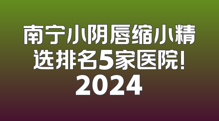 南宁小阴唇缩小精选排名5家医院!2024