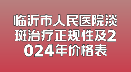 临沂市人民医院淡斑治疗正规性及2024年价格表