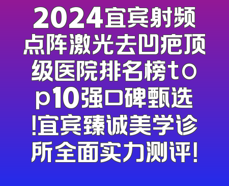 2024宜宾射频点阵激光去凹疤顶级医院排名榜top10强口碑甄选！宜宾臻诚美学诊所全面实力测评！