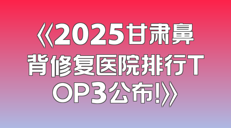 《2025甘肃鼻背修复医院排行TOP3公布！》