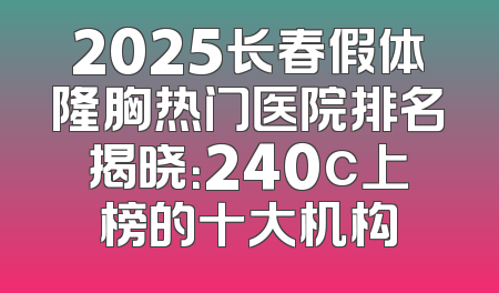 2025长春假体隆胸热门医院排名揭晓：240c上榜的十大机构
