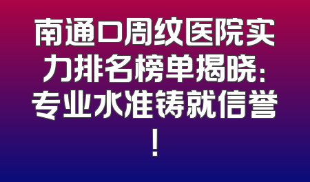 南通口周纹医院实力排名榜单揭晓：专业水准铸就信誉！