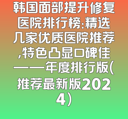 韩国面部提升修复医院排行榜：精选几家优质医院推荐，特色凸显口碑佳——年度排行版（推荐最新版2024）