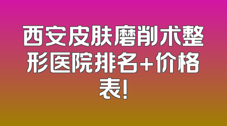 西安皮肤磨削术整形医院排名+价格表!
