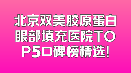 北京双美胶原蛋白眼部填充医院TOP5口碑榜精选！