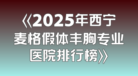 《2025年西宁麦格假体丰胸专业医院排行榜》