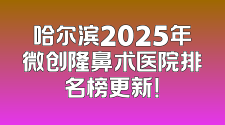 哈尔滨2025年微创隆鼻术医院排名榜更新！