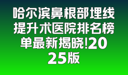 哈尔滨鼻根部埋线提升术医院排名榜单最新揭晓！2025版