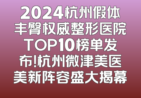 2024杭州假体丰臀权威整形医院TOP10榜单发布！杭州微津美医美新阵容盛大揭幕