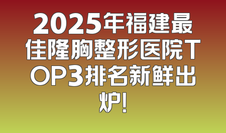 2025年福建最佳隆胸整形医院TOP3排名新鲜出炉！