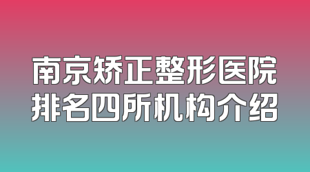 南京矫正整形医院排名四所机构介绍