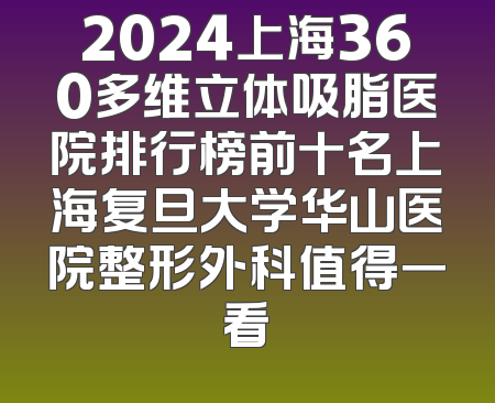 2024上海360多维立体吸脂医院排行榜前十名上海复旦大学华山医院整形外科值得一看