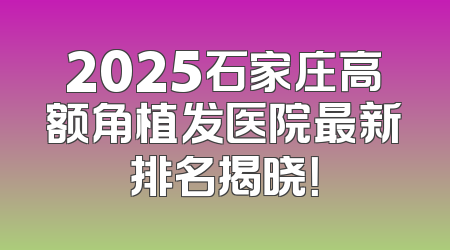 2025石家庄高额角植发医院最新排名揭晓！