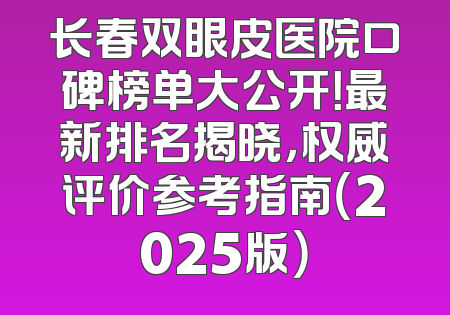 长春双眼皮医院口碑榜单大公开！最新排名揭晓，权威评价参考指南（2025版）