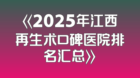 《2025年江西再生术口碑医院排名汇总》