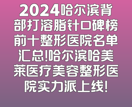 2024哈尔滨背部打溶脂针口碑榜前十整形医院名单汇总！哈尔滨哈美莱医疗美容整形医院实力派上线！