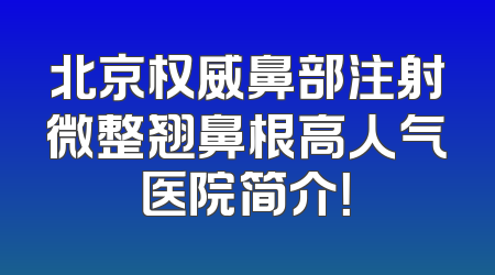 北京权威鼻部注射微整翘鼻根高人气医院简介！