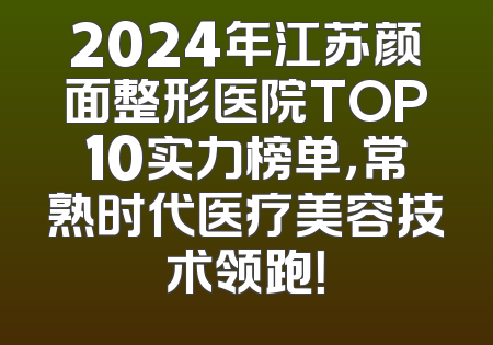 2024年江苏颜面整形医院TOP10实力榜单，常熟时代医疗美容技术领跑！