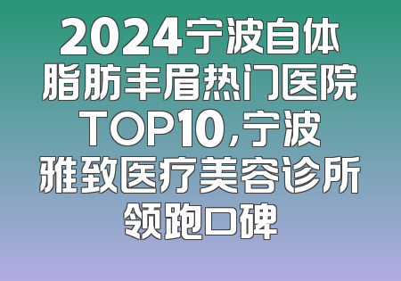 2024宁波自体脂肪丰眉热门医院TOP10，宁波雅致医疗美容诊所领跑口碑
