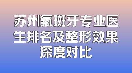 苏州氟斑牙专业医生排名及整形效果深度对比